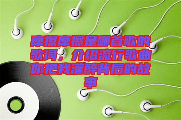 摩擦摩擦是哪首歌的歌詞，介紹流行歌曲你把我灌醉背后的故事