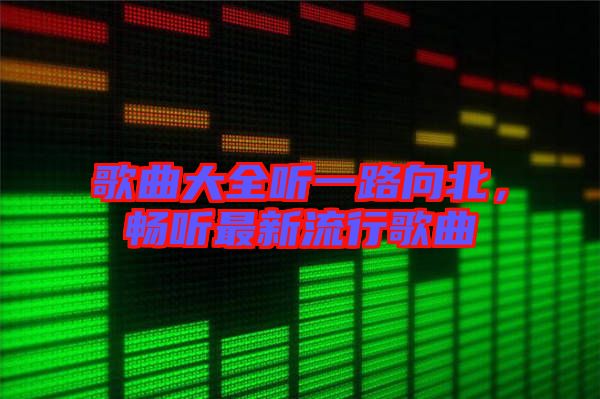 歌曲大全聽一路向北，暢聽最新流行歌曲