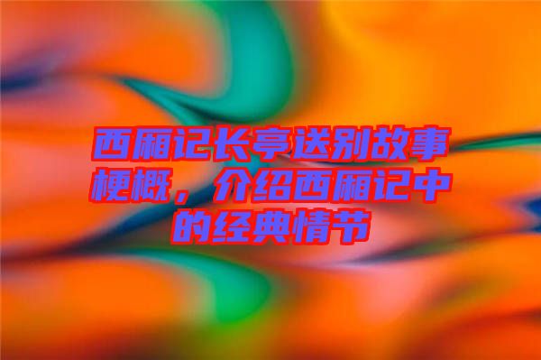 西廂記長亭送別故事梗概，介紹西廂記中的經典情節