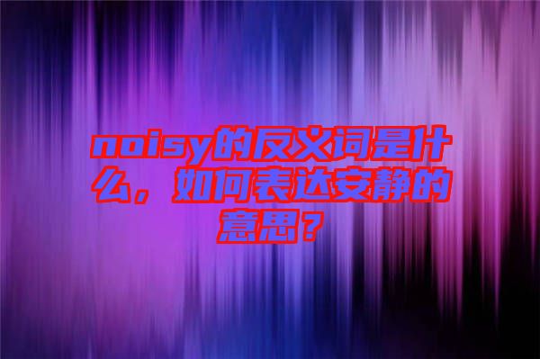 noisy的反義詞是什么，如何表達(dá)安靜的意思？