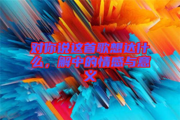 對你說這首歌想達什么，解中的情感與意義