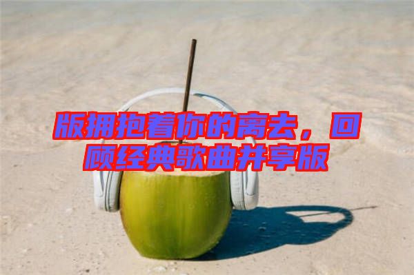 版擁抱著你的離去，回顧經典歌曲并享版