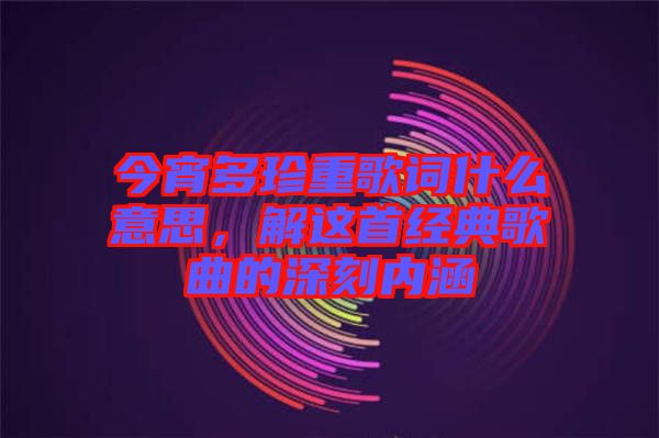 今宵多珍重歌詞什么意思，解這首經典歌曲的深刻內涵