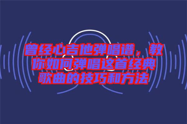 曾經(jīng)心吉他彈唱譜，教你如何彈唱這首經(jīng)典歌曲的技巧和方法