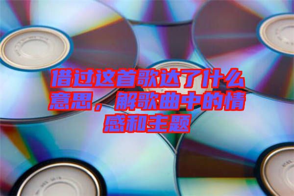 借過這首歌達(dá)了什么意思，解歌曲中的情感和主題