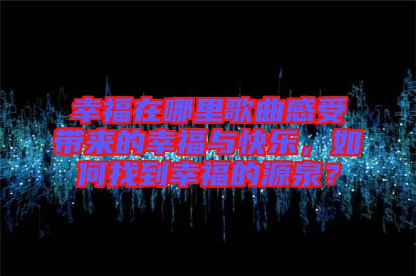 幸福在哪里歌曲感受帶來的幸福與快樂，如何找到幸福的源泉？