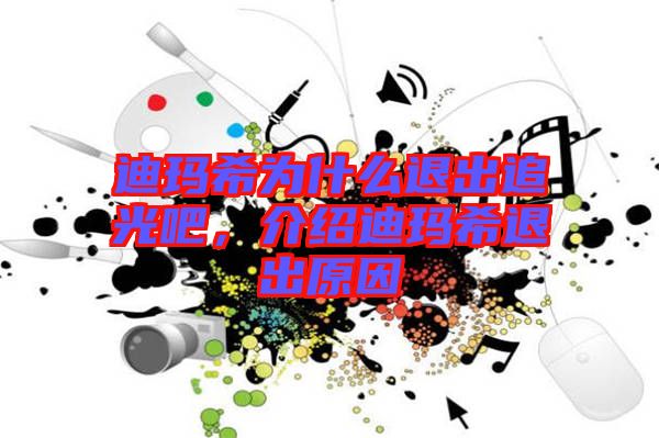 迪瑪希為什么退出追光吧，介紹迪瑪希退出原因