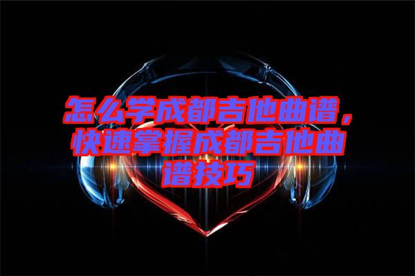 怎么學成都吉他曲譜，快速掌握成都吉他曲譜技巧