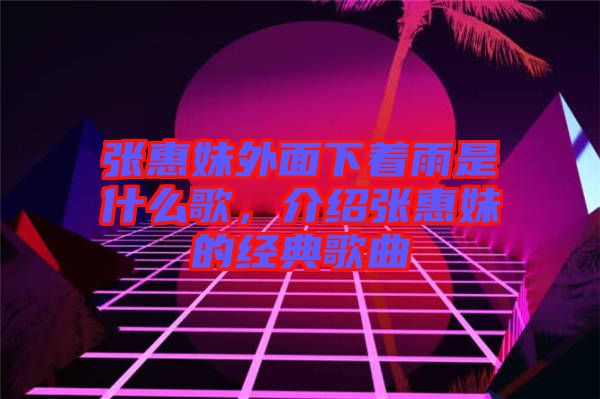 張惠妹外面下著雨是什么歌，介紹張惠妹的經典歌曲