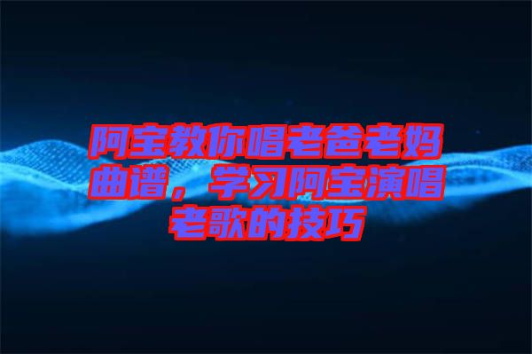 阿寶教你唱老爸老媽曲譜，學習阿寶演唱老歌的技巧