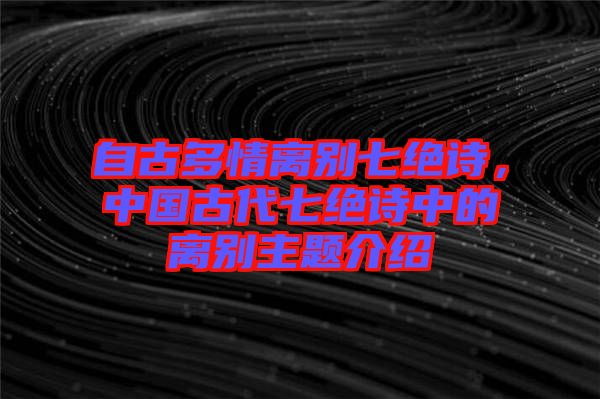 自古多情離別七絕詩，中國古代七絕詩中的離別主題介紹