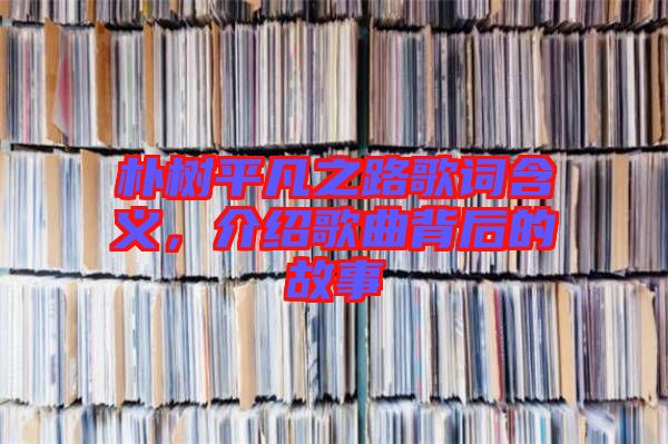 樸樹平凡之路歌詞含義，介紹歌曲背后的故事