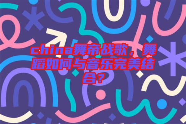 china舞帝戰(zhàn)歌，舞蹈如何與音樂完美結(jié)合？