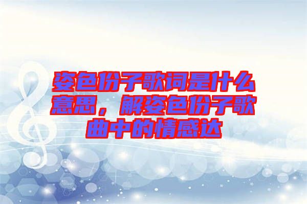 姿色份子歌詞是什么意思，解姿色份子歌曲中的情感達(dá)