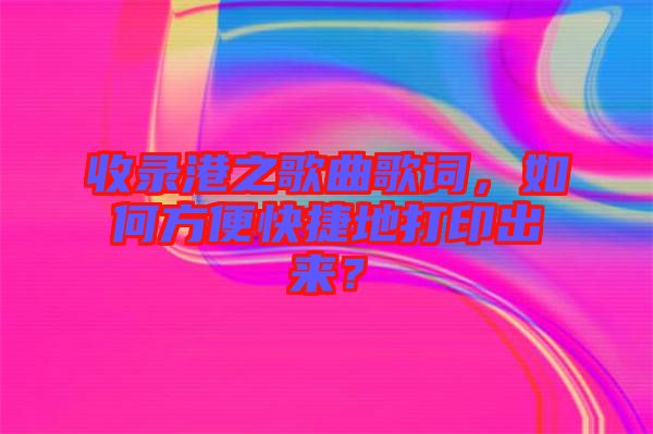 收錄港之歌曲歌詞，如何方便快捷地打印出來？