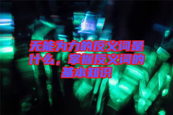 無能為力的反義詞是什么，掌握反義詞的基本知識