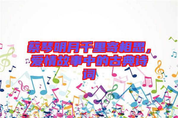 蔡琴明月千里寄相思，愛情故事中的古典詩詞