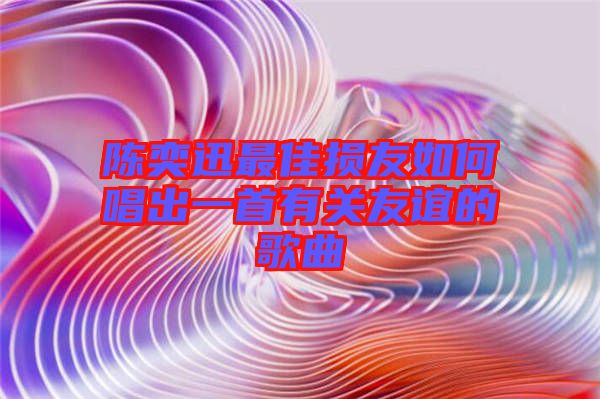 陳奕迅最佳損友如何唱出一首有關友誼的歌曲