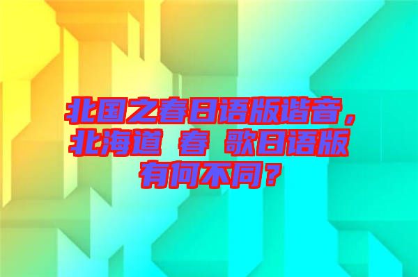 北國之春日語版諧音，北海道の春の歌日語版有何不同？