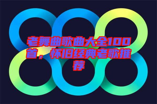 老舞曲歌曲大全100首，懷舊經典老歌推薦