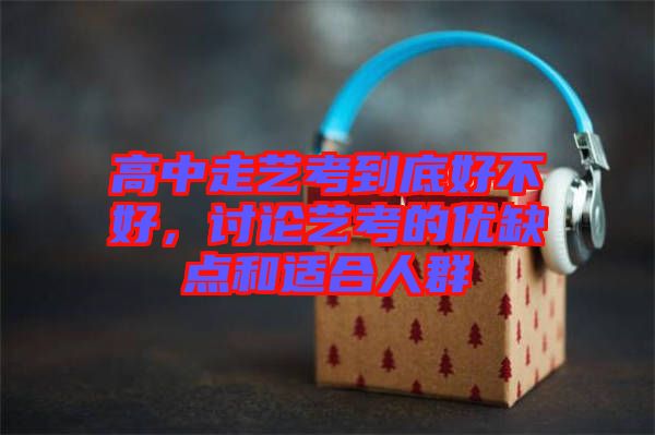 高中走藝考到底好不好，討論藝考的優缺點和適合人群