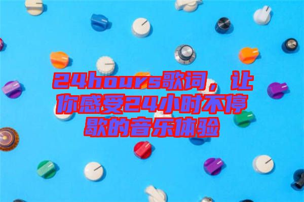 24hours歌詞，讓你感受24小時不停歇的音樂體驗