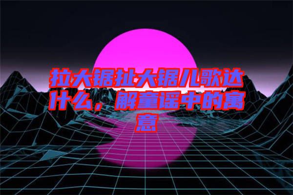 拉大鋸扯大鋸兒歌達什么，解童謠中的寓意