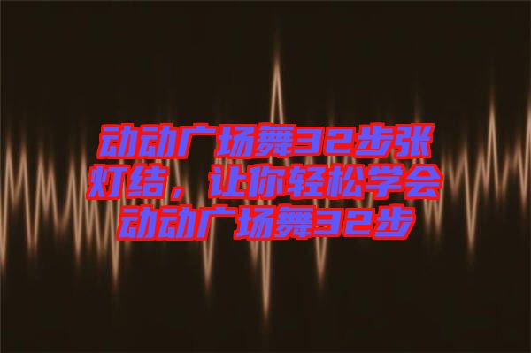 動動廣場舞32步張燈結，讓你輕松學會動動廣場舞32步