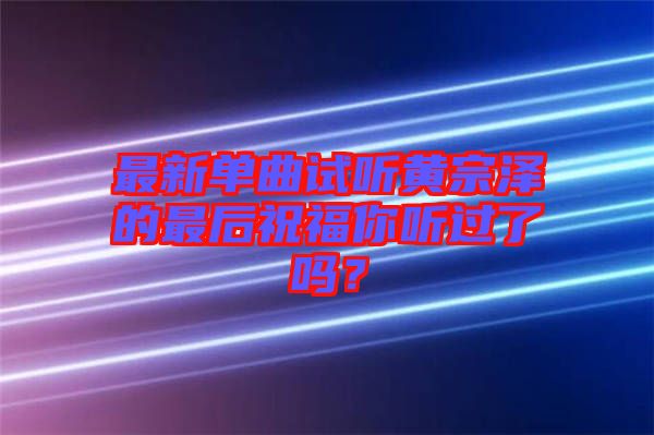 最新單曲試聽黃宗澤的最后祝福你聽過了嗎？