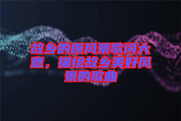 故鄉的原風景歌詞大意，描繪故鄉美好風景的歌曲