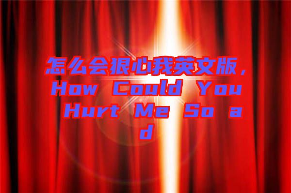 怎么會(huì)狠心我英文版，How Could You Hurt Me So ad