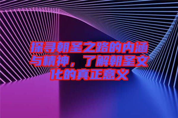 探尋朝圣之路的內涵與精神，了解朝圣文化的真正意義