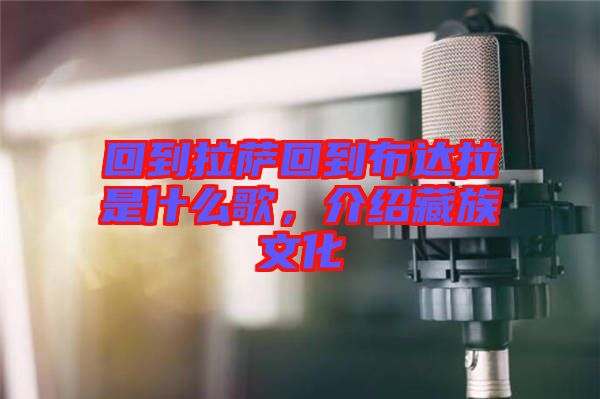 回到拉薩回到布達拉是什么歌，介紹藏族文化