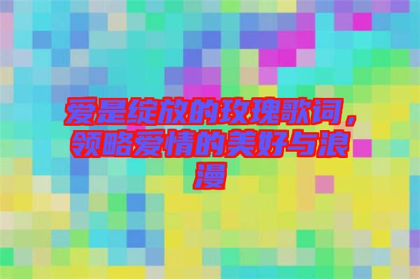 愛是綻放的玫瑰歌詞，領略愛情的美好與浪漫