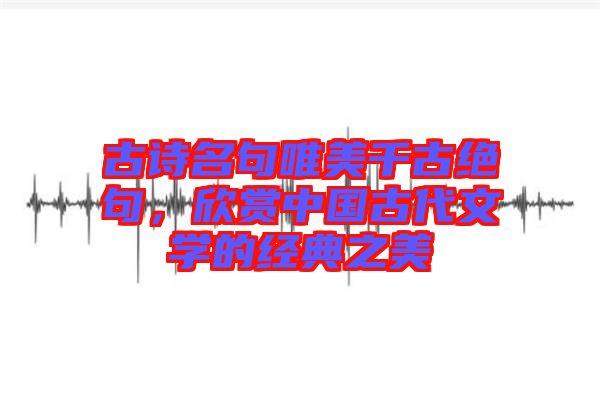 古詩名句唯美千古絕句，欣賞中國古代文學的經典之美