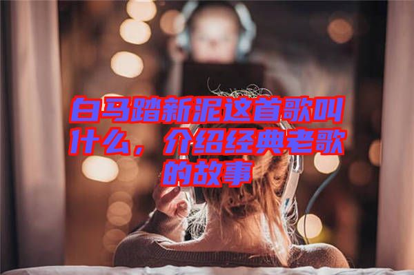 白馬踏新泥這首歌叫什么，介紹經典老歌的故事