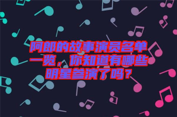 阿郎的故事演員名單一覽，你知道有哪些明星參演了嗎？