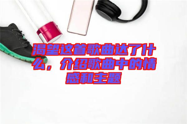 渴望這首歌曲達了什么，介紹歌曲中的情感和主題