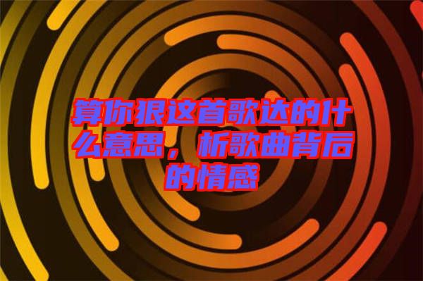 算你狠這首歌達的什么意思，析歌曲背后的情感