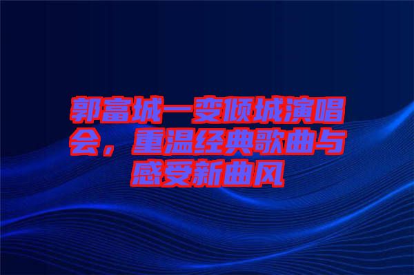 郭富城一變傾城演唱會，重溫經典歌曲與感受新曲風