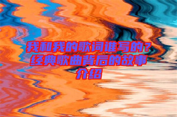 我和我的歌詞誰(shuí)寫(xiě)的？經(jīng)典歌曲背后的故事介紹