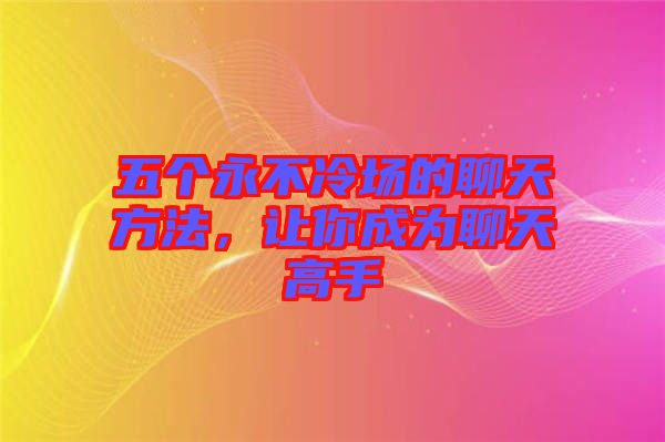 五個(gè)永不冷場的聊天方法，讓你成為聊天高手