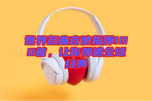 世界名曲吉他指彈100首，讓你彈遍全球經(jīng)典