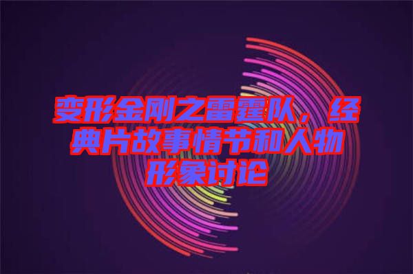 變形金剛之雷霆隊，經典片故事情節和人物形象討論