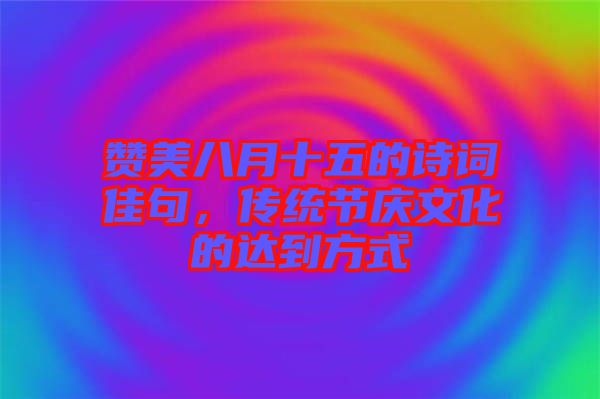 贊美八月十五的詩詞佳句，傳統節慶文化的達到方式