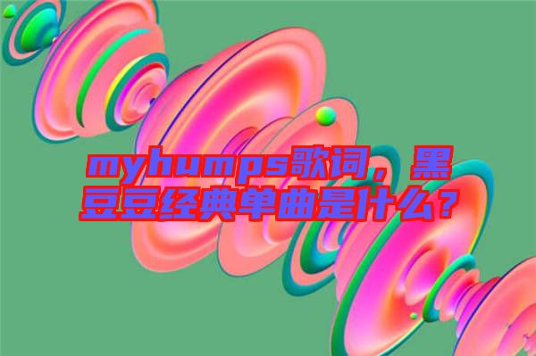 myhumps歌詞，黑豆豆經典單曲是什么？