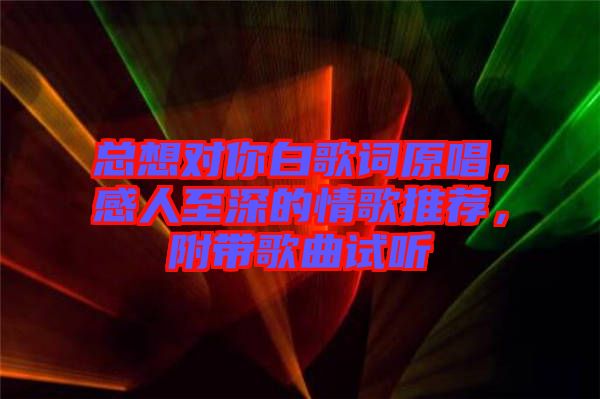 總想對你白歌詞原唱，感人至深的情歌推薦，附帶歌曲試聽