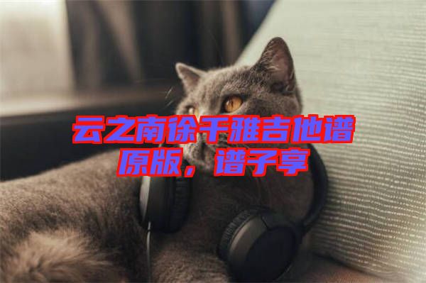 云之南徐千雅吉他譜原版，譜子享