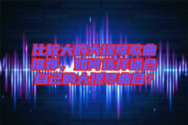 比較大的大提琴歌曲推薦，如何選擇適合自己的大提琴曲目？