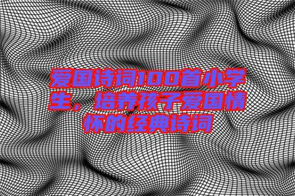 愛國詩詞100首小學生，培養孩子愛國情懷的經典詩詞